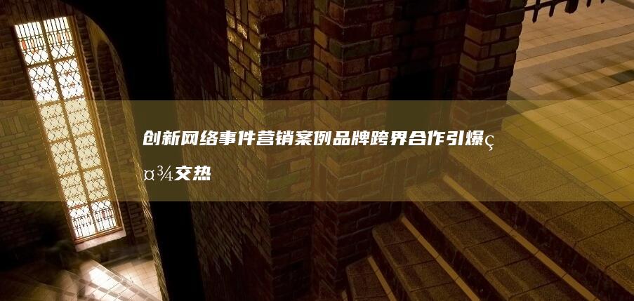 创新网络事件营销案例：品牌跨界合作引爆社交热度