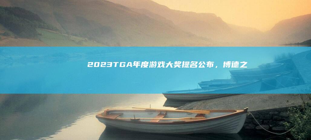 2023 TGA 年度游戏大奖提名公布，《博德之门 3》《塞尔达传说王国之泪》入选，你看好谁获奖？