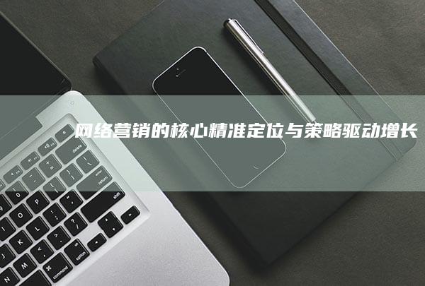 网络营销的核心：精准定位与策略驱动增长